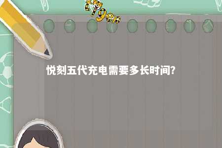 悦刻五代充电需要多长时间？ 